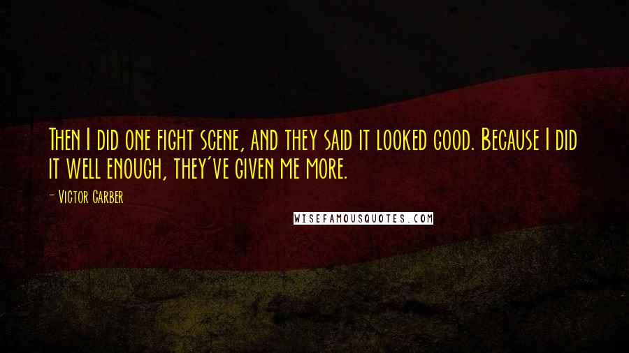 Victor Garber Quotes: Then I did one fight scene, and they said it looked good. Because I did it well enough, they've given me more.