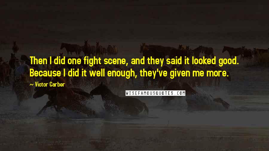 Victor Garber Quotes: Then I did one fight scene, and they said it looked good. Because I did it well enough, they've given me more.