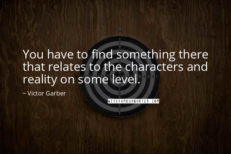 Victor Garber Quotes: You have to find something there that relates to the characters and reality on some level.
