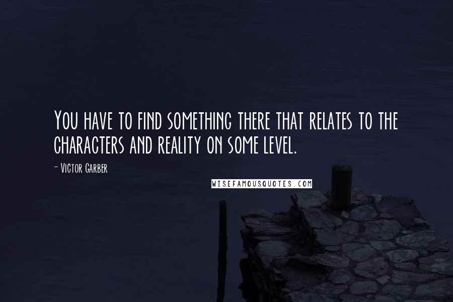 Victor Garber Quotes: You have to find something there that relates to the characters and reality on some level.