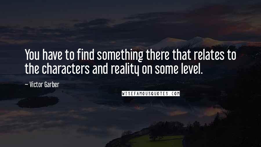 Victor Garber Quotes: You have to find something there that relates to the characters and reality on some level.