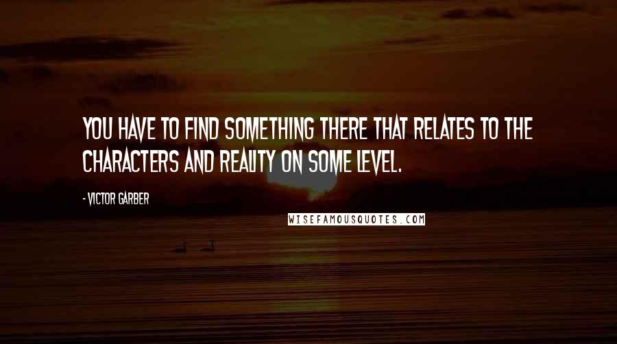 Victor Garber Quotes: You have to find something there that relates to the characters and reality on some level.