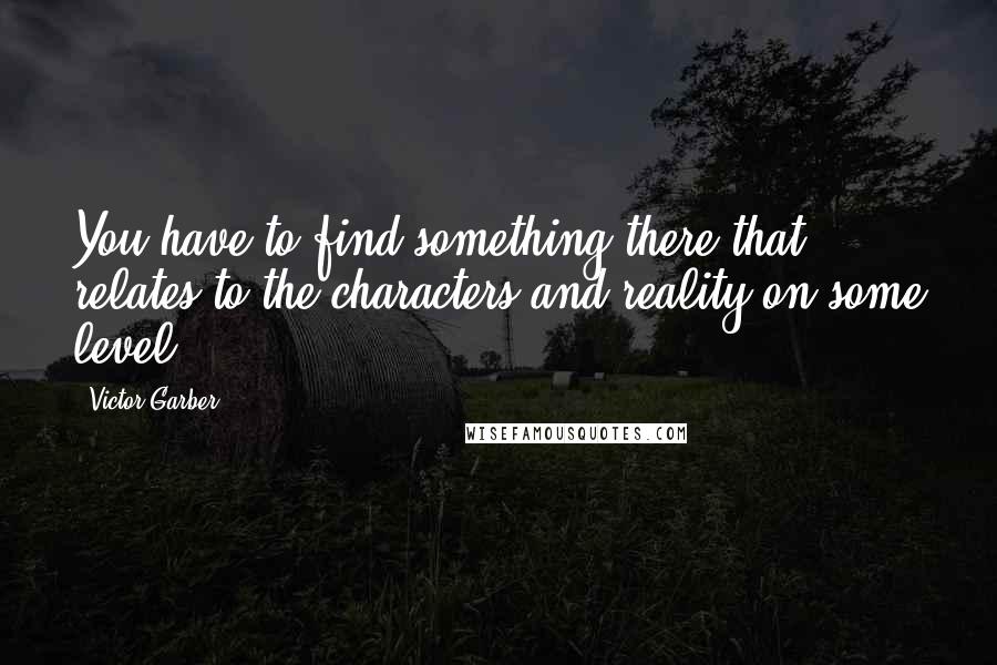 Victor Garber Quotes: You have to find something there that relates to the characters and reality on some level.