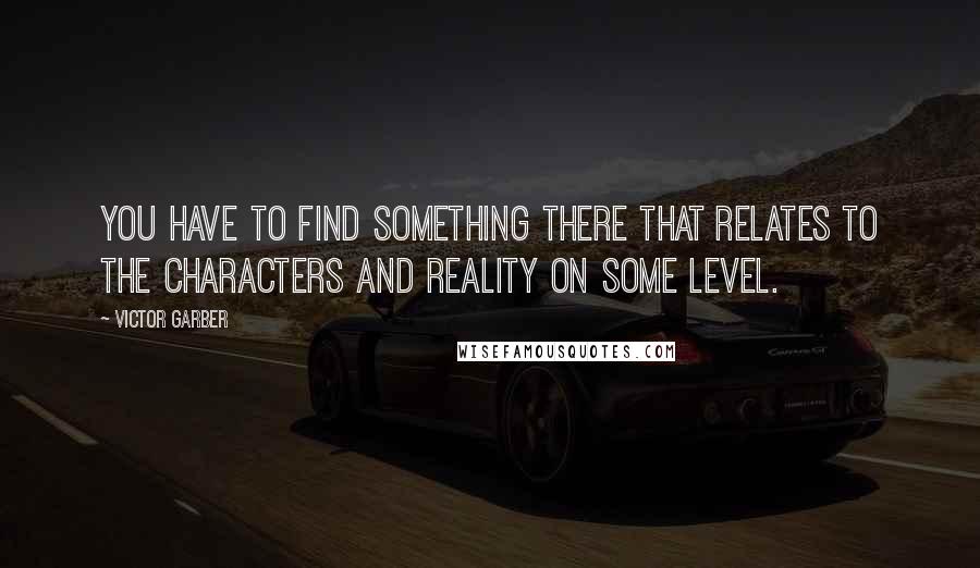 Victor Garber Quotes: You have to find something there that relates to the characters and reality on some level.