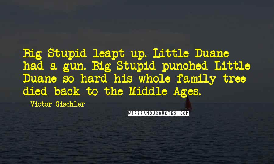 Victor Gischler Quotes: Big Stupid leapt up. Little Duane had a gun. Big Stupid punched Little Duane so hard his whole family tree died back to the Middle Ages.