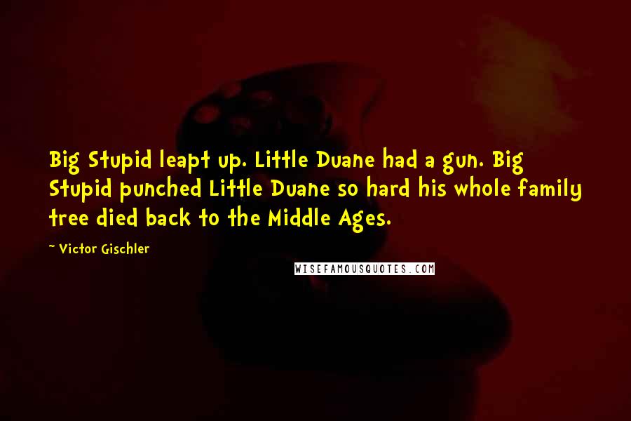 Victor Gischler Quotes: Big Stupid leapt up. Little Duane had a gun. Big Stupid punched Little Duane so hard his whole family tree died back to the Middle Ages.