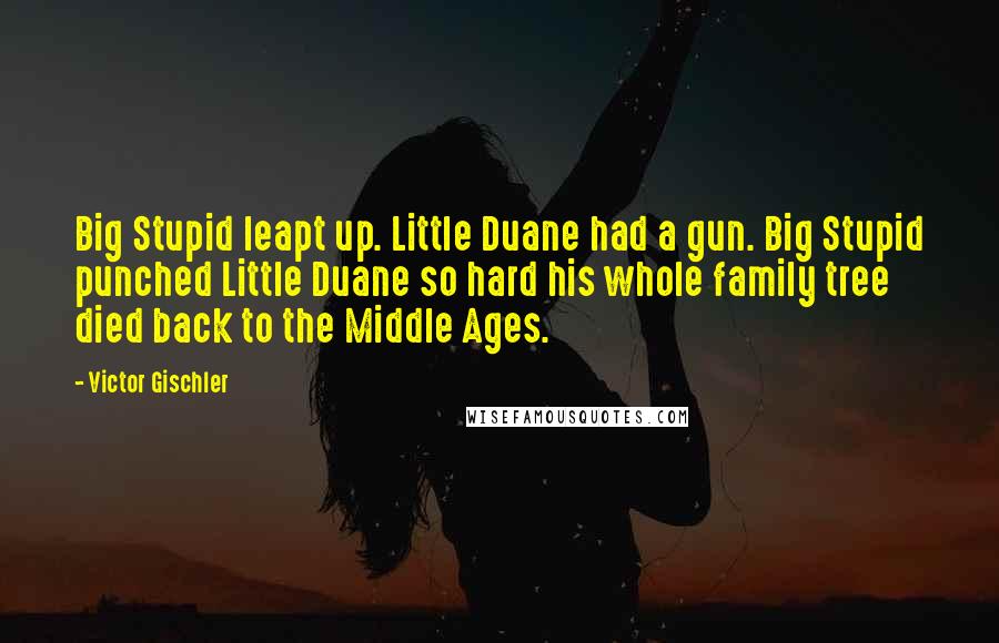 Victor Gischler Quotes: Big Stupid leapt up. Little Duane had a gun. Big Stupid punched Little Duane so hard his whole family tree died back to the Middle Ages.