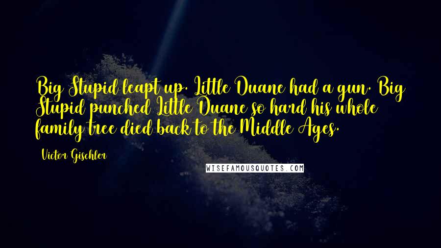 Victor Gischler Quotes: Big Stupid leapt up. Little Duane had a gun. Big Stupid punched Little Duane so hard his whole family tree died back to the Middle Ages.