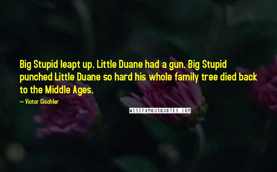 Victor Gischler Quotes: Big Stupid leapt up. Little Duane had a gun. Big Stupid punched Little Duane so hard his whole family tree died back to the Middle Ages.