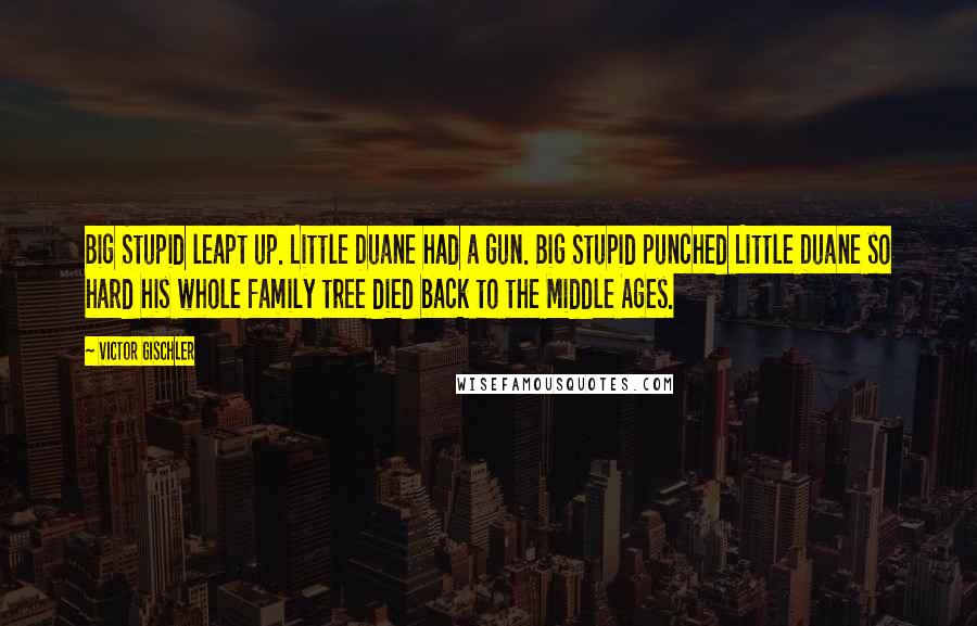 Victor Gischler Quotes: Big Stupid leapt up. Little Duane had a gun. Big Stupid punched Little Duane so hard his whole family tree died back to the Middle Ages.