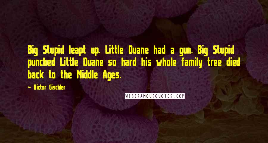 Victor Gischler Quotes: Big Stupid leapt up. Little Duane had a gun. Big Stupid punched Little Duane so hard his whole family tree died back to the Middle Ages.