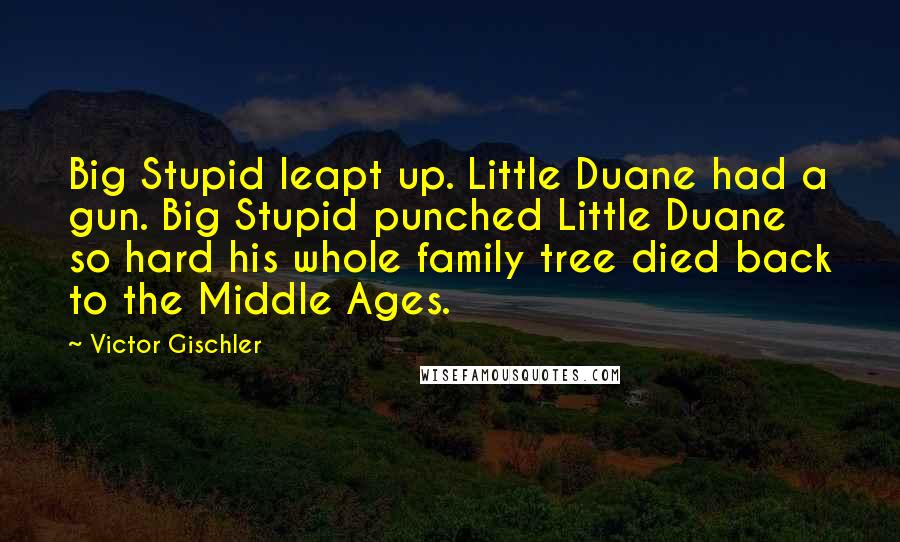 Victor Gischler Quotes: Big Stupid leapt up. Little Duane had a gun. Big Stupid punched Little Duane so hard his whole family tree died back to the Middle Ages.