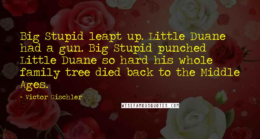 Victor Gischler Quotes: Big Stupid leapt up. Little Duane had a gun. Big Stupid punched Little Duane so hard his whole family tree died back to the Middle Ages.