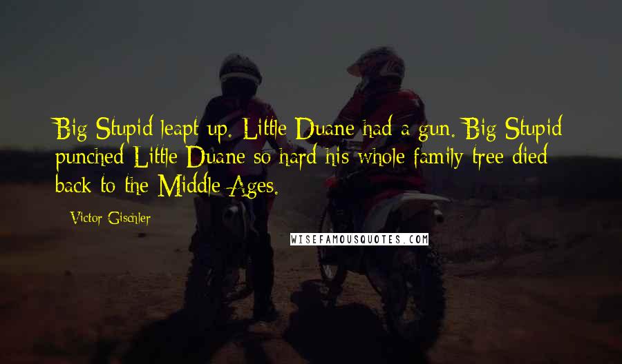 Victor Gischler Quotes: Big Stupid leapt up. Little Duane had a gun. Big Stupid punched Little Duane so hard his whole family tree died back to the Middle Ages.