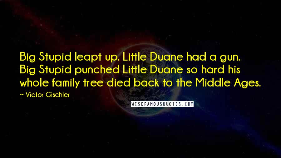 Victor Gischler Quotes: Big Stupid leapt up. Little Duane had a gun. Big Stupid punched Little Duane so hard his whole family tree died back to the Middle Ages.