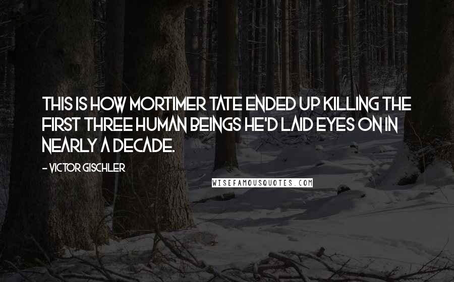 Victor Gischler Quotes: This is how Mortimer Tate ended up killing the first three human beings he'd laid eyes on in nearly a decade.