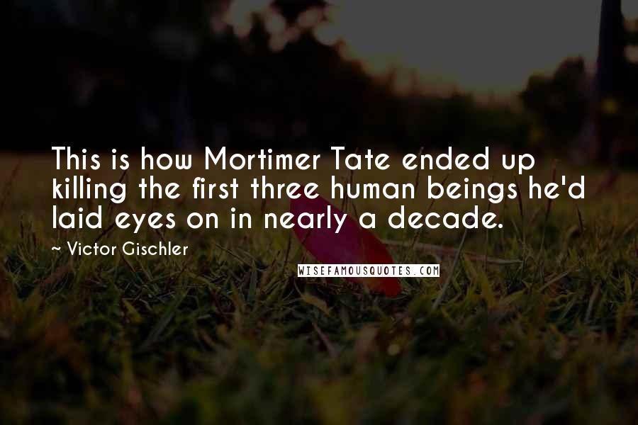 Victor Gischler Quotes: This is how Mortimer Tate ended up killing the first three human beings he'd laid eyes on in nearly a decade.