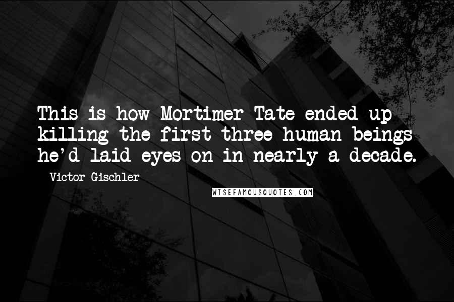 Victor Gischler Quotes: This is how Mortimer Tate ended up killing the first three human beings he'd laid eyes on in nearly a decade.