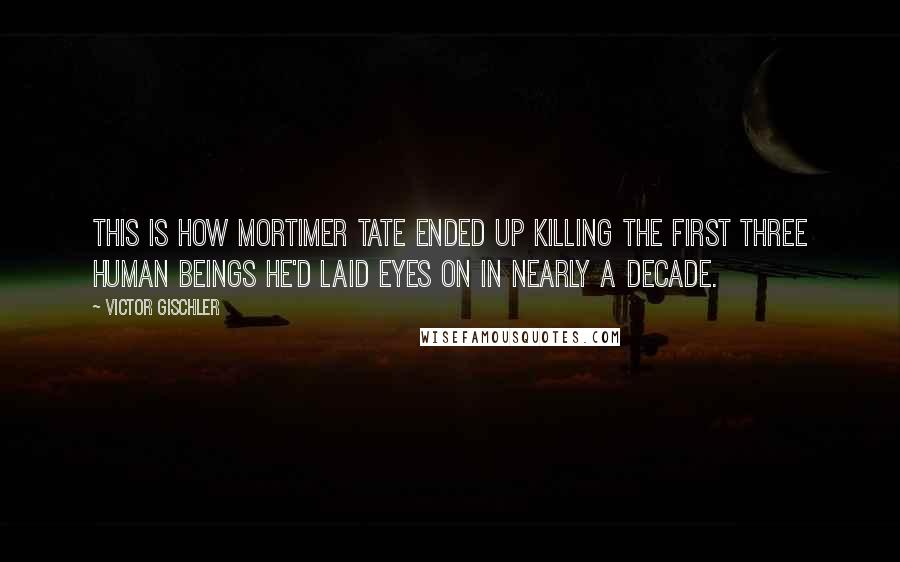 Victor Gischler Quotes: This is how Mortimer Tate ended up killing the first three human beings he'd laid eyes on in nearly a decade.