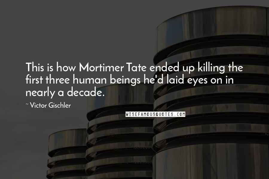 Victor Gischler Quotes: This is how Mortimer Tate ended up killing the first three human beings he'd laid eyes on in nearly a decade.