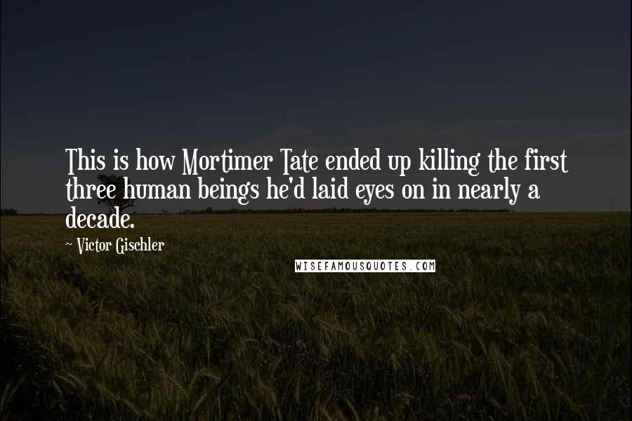 Victor Gischler Quotes: This is how Mortimer Tate ended up killing the first three human beings he'd laid eyes on in nearly a decade.