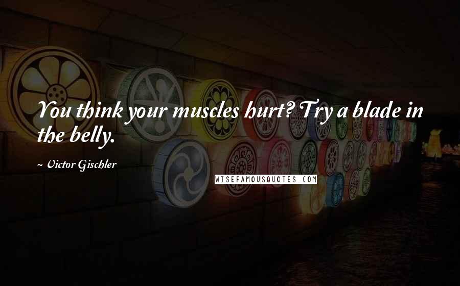Victor Gischler Quotes: You think your muscles hurt? Try a blade in the belly.
