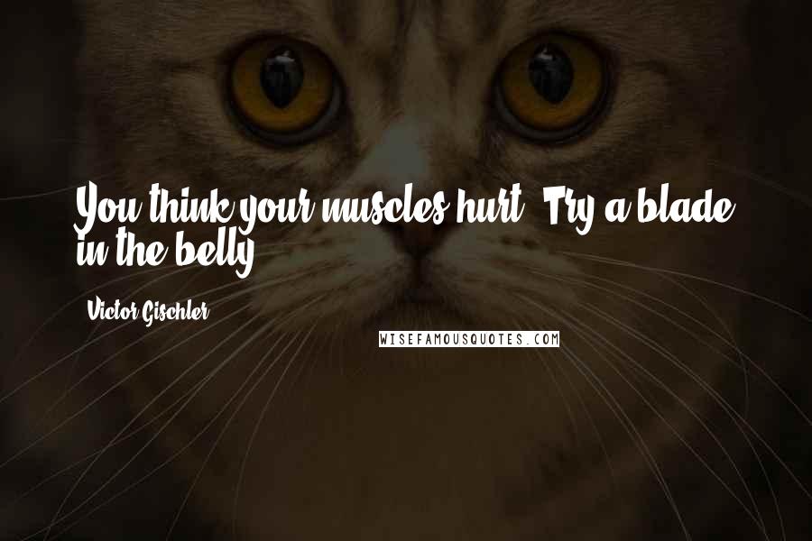 Victor Gischler Quotes: You think your muscles hurt? Try a blade in the belly.