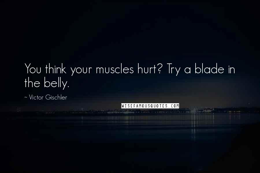 Victor Gischler Quotes: You think your muscles hurt? Try a blade in the belly.