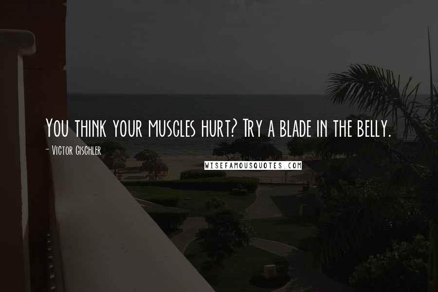 Victor Gischler Quotes: You think your muscles hurt? Try a blade in the belly.