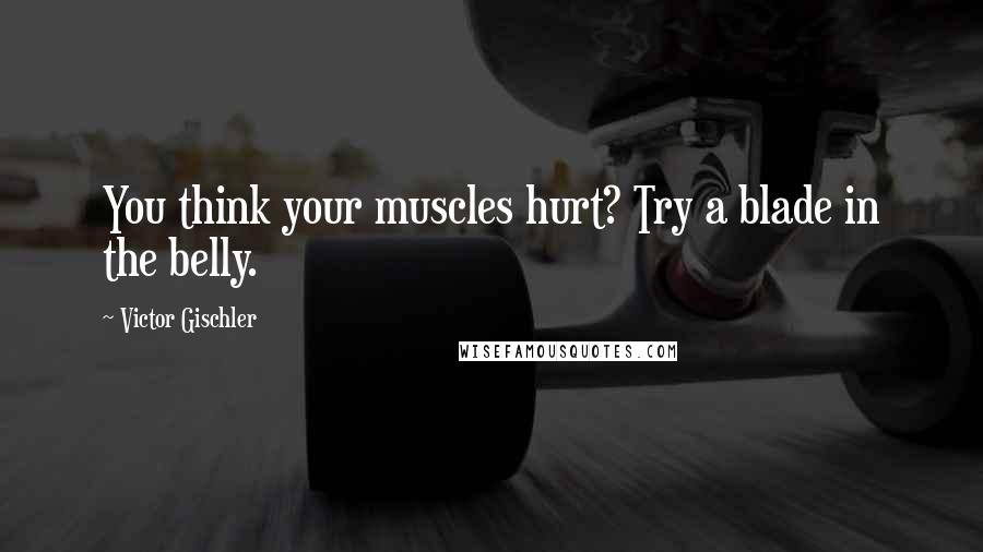 Victor Gischler Quotes: You think your muscles hurt? Try a blade in the belly.