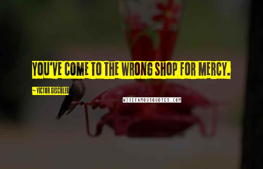 Victor Gischler Quotes: You've come to the wrong shop for mercy.
