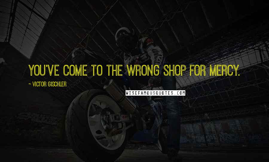 Victor Gischler Quotes: You've come to the wrong shop for mercy.