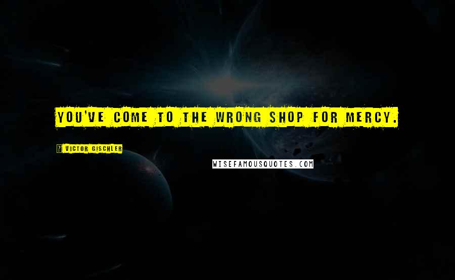 Victor Gischler Quotes: You've come to the wrong shop for mercy.