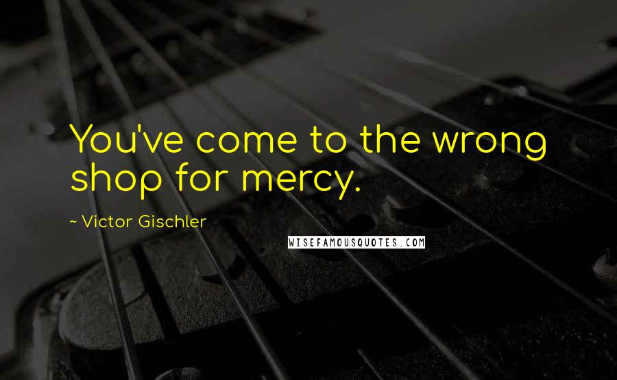 Victor Gischler Quotes: You've come to the wrong shop for mercy.