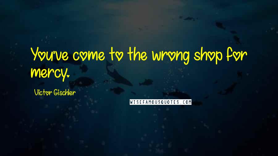 Victor Gischler Quotes: You've come to the wrong shop for mercy.