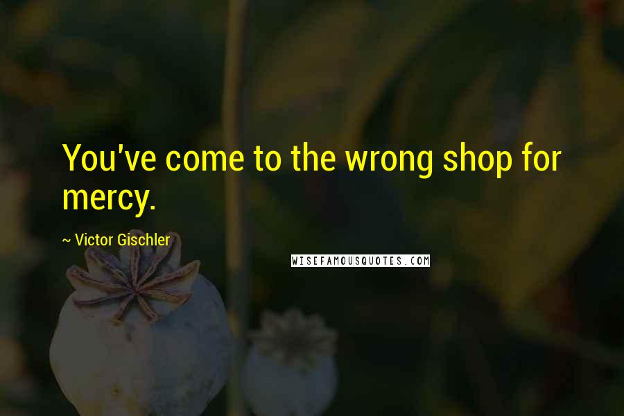 Victor Gischler Quotes: You've come to the wrong shop for mercy.