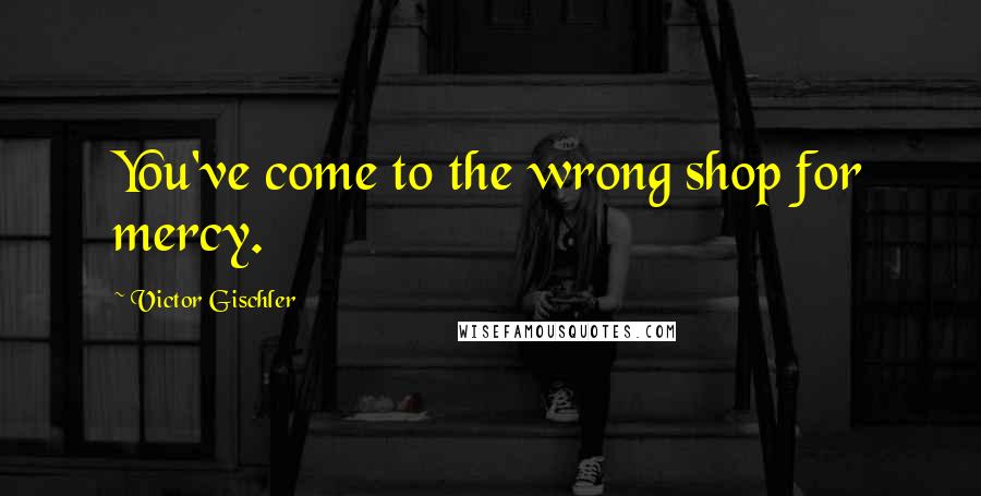 Victor Gischler Quotes: You've come to the wrong shop for mercy.