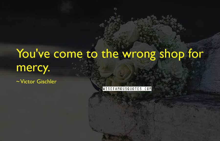 Victor Gischler Quotes: You've come to the wrong shop for mercy.