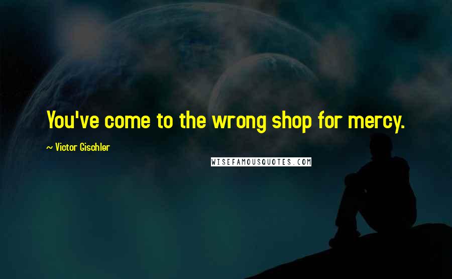 Victor Gischler Quotes: You've come to the wrong shop for mercy.