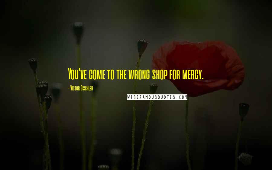Victor Gischler Quotes: You've come to the wrong shop for mercy.