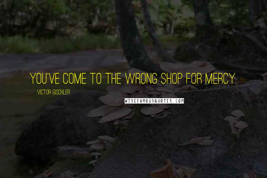 Victor Gischler Quotes: You've come to the wrong shop for mercy.