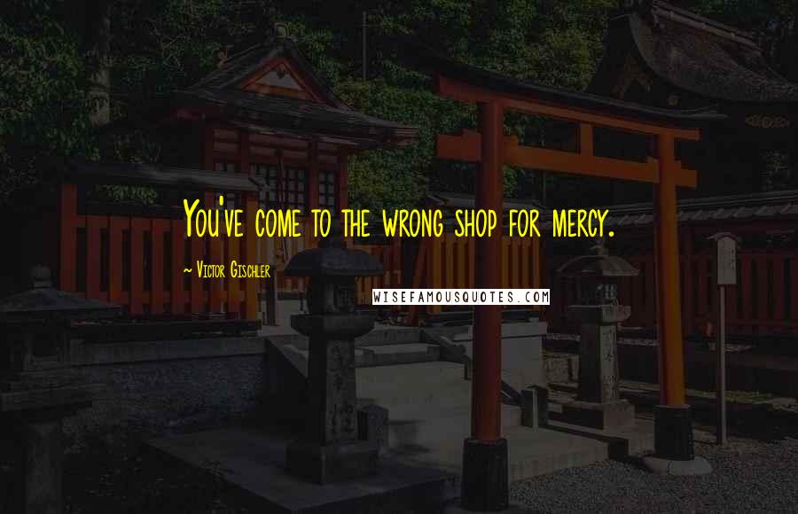 Victor Gischler Quotes: You've come to the wrong shop for mercy.