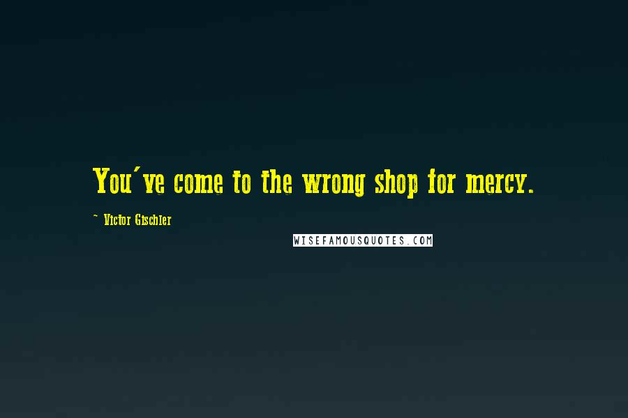 Victor Gischler Quotes: You've come to the wrong shop for mercy.