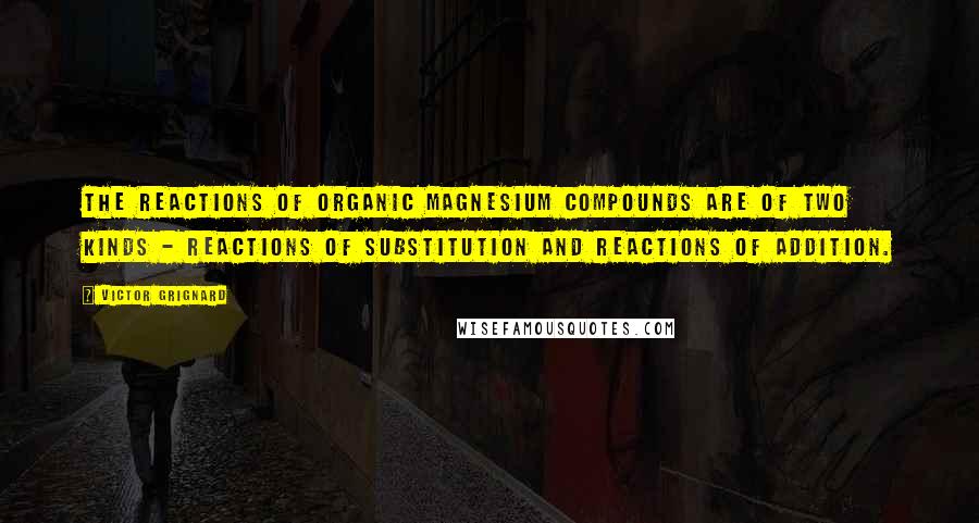 Victor Grignard Quotes: The reactions of organic magnesium compounds are of two kinds - reactions of substitution and reactions of addition.