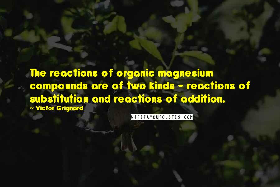 Victor Grignard Quotes: The reactions of organic magnesium compounds are of two kinds - reactions of substitution and reactions of addition.