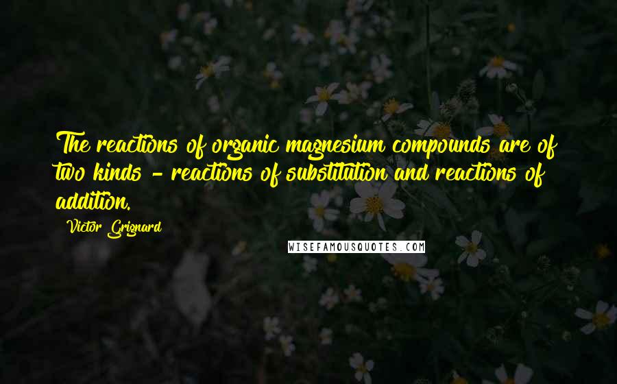 Victor Grignard Quotes: The reactions of organic magnesium compounds are of two kinds - reactions of substitution and reactions of addition.