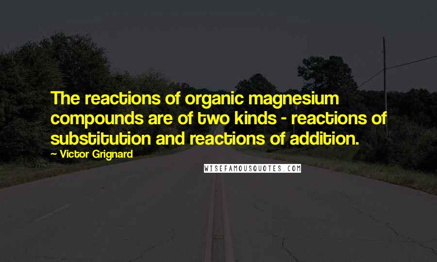 Victor Grignard Quotes: The reactions of organic magnesium compounds are of two kinds - reactions of substitution and reactions of addition.