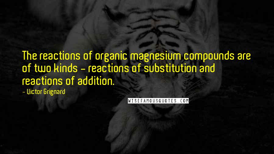 Victor Grignard Quotes: The reactions of organic magnesium compounds are of two kinds - reactions of substitution and reactions of addition.