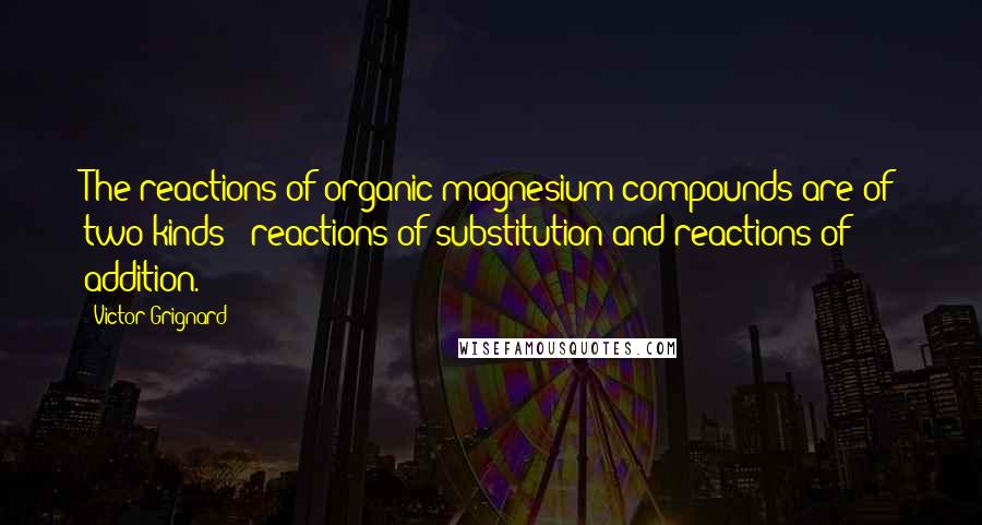 Victor Grignard Quotes: The reactions of organic magnesium compounds are of two kinds - reactions of substitution and reactions of addition.