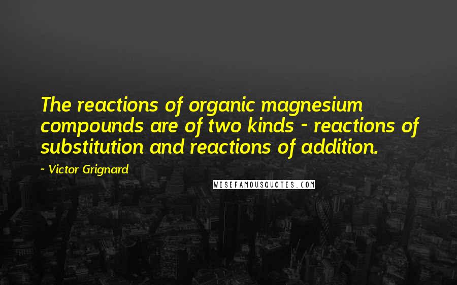 Victor Grignard Quotes: The reactions of organic magnesium compounds are of two kinds - reactions of substitution and reactions of addition.